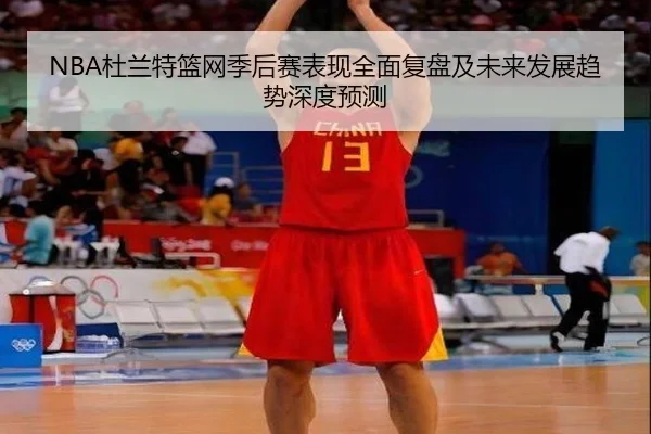 NBA杜兰特篮网季后赛表现全面复盘及未来发展趋势深度预测